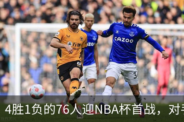 4胜1负的76人迎NBA杯首战，对手尼克斯开局0胜3负